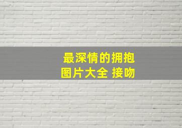 最深情的拥抱图片大全 接吻